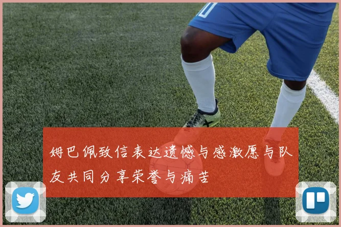 姆巴佩致信表达遗憾与感激愿与队友共同分享荣誉与痛苦