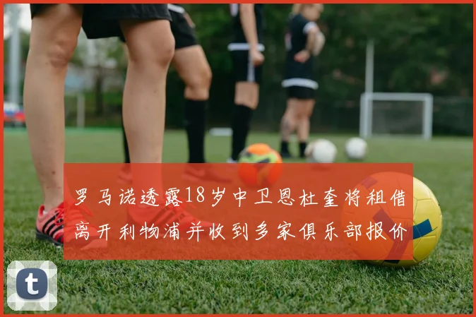 罗马诺透露18岁中卫恩杜奎将租借离开利物浦并收到多家俱乐部报价