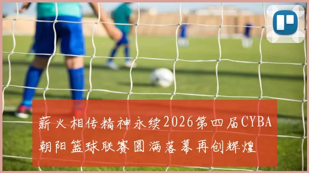 薪火相传精神永续2026第四届CYBA朝阳篮球联赛圆满落幕再创辉煌