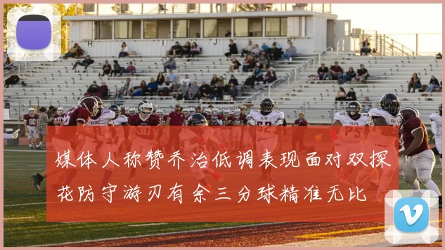 媒体人称赞乔治低调表现面对双探花防守游刃有余三分球精准无比