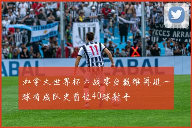 加拿大世界杯六战零分戴维再进一球将成队史首位40球射手