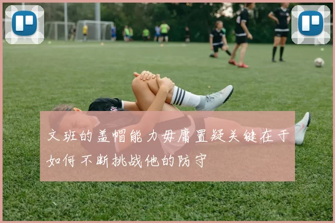 文班的盖帽能力毋庸置疑关键在于如何不断挑战他的防守