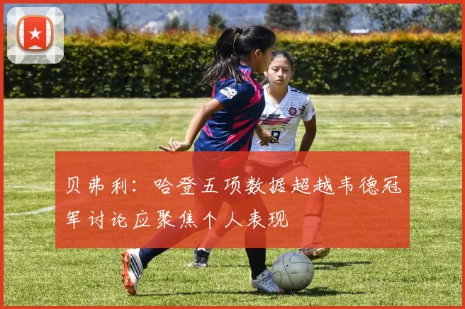 贝弗利：哈登五项数据超越韦德冠军讨论应聚焦个人表现