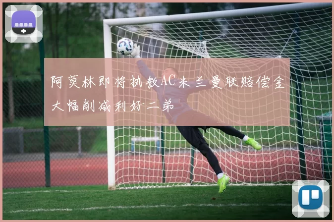 阿莫林即将执教AC米兰曼联赔偿金大幅削减利好二弟