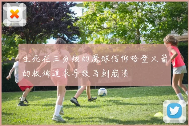 生死在三分线的魔球信仰哈登火箭的极端追求导致马刺崩溃