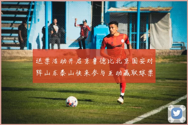 送票活动开启京鲁德比北京国安对阵山东泰山快来参与互动赢取球票