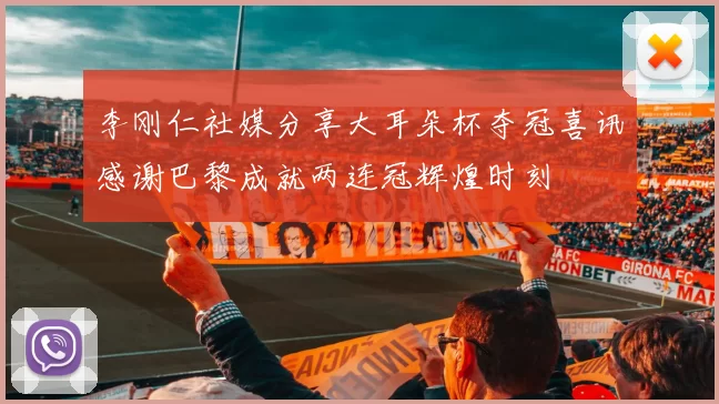 李刚仁社媒分享大耳朵杯夺冠喜讯感谢巴黎成就两连冠辉煌时刻