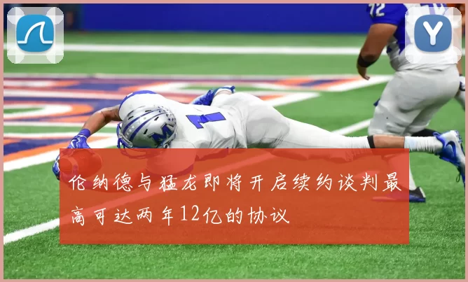 伦纳德与猛龙即将开启续约谈判最高可达两年12亿的协议