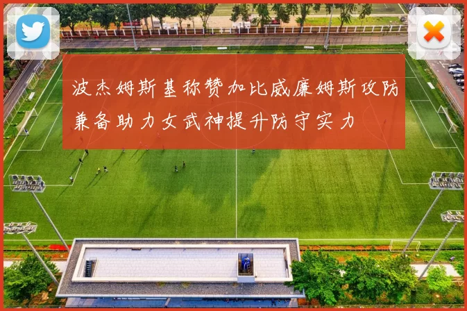波杰姆斯基称赞加比威廉姆斯攻防兼备助力女武神提升防守实力