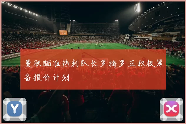 曼联瞄准热刺队长罗梅罗正积极筹备报价计划