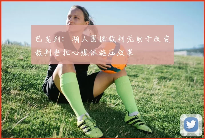 巴克利：湖人围堵裁判无助于改变裁判也担心媒体施压效果