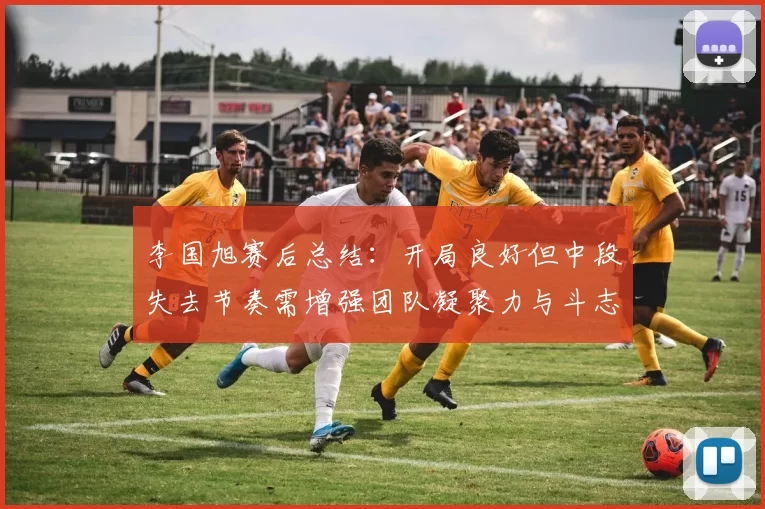 李国旭赛后总结:开局良好但中段失去节奏需增强团队凝聚力与斗志