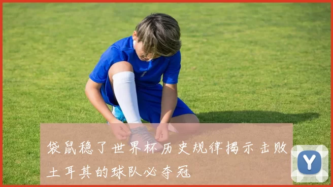 袋鼠稳了世界杯历史规律揭示击败土耳其的球队必夺冠