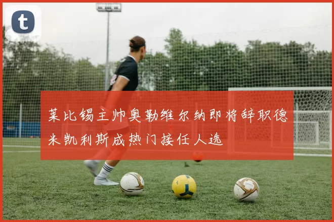 莱比锡主帅奥勒维尔纳即将辞职德米凯利斯成热门接任人选