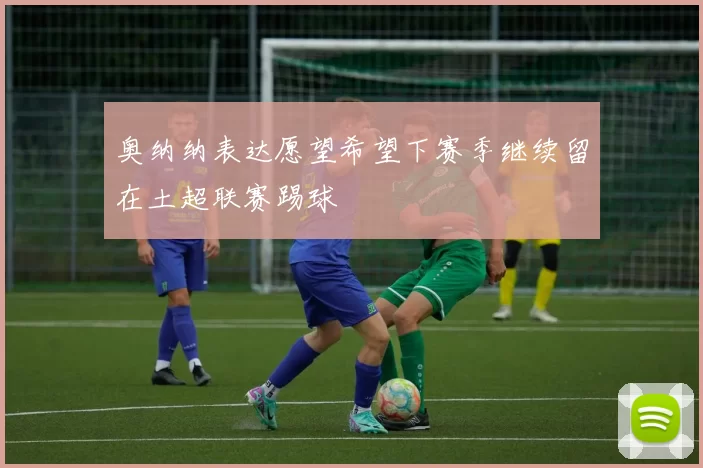 奥纳纳表达愿望希望下赛季继续留在土超联赛踢球
