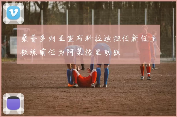 桑普多利亚宣布科拉迪担任新任主教练前任为阿莱格里助教