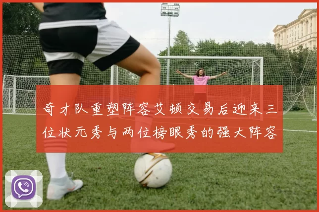 奇才队重塑阵容艾顿交易后迎来三位状元秀与两位榜眼秀的强大阵容