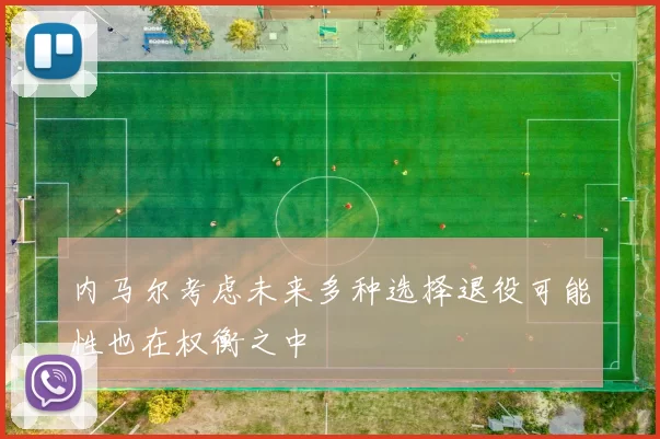 内马尔考虑未来多种选择退役可能性也在权衡之中