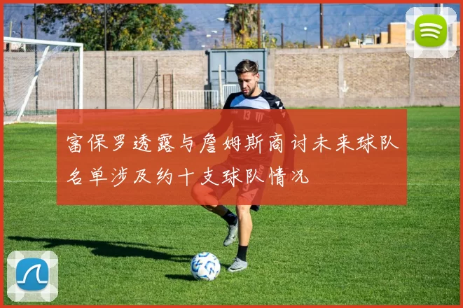 富保罗透露与詹姆斯商讨未来球队名单涉及约十支球队情况