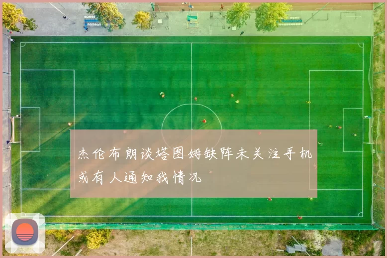 杰伦布朗谈塔图姆缺阵未关注手机或有人通知我情况