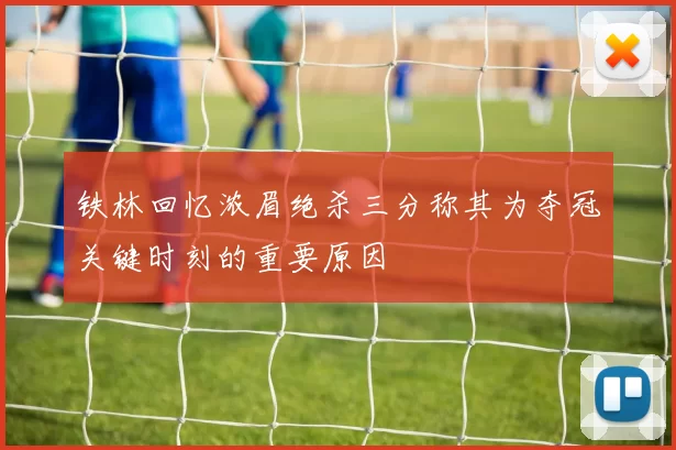 铁林回忆浓眉绝杀三分称其为夺冠关键时刻的重要原因