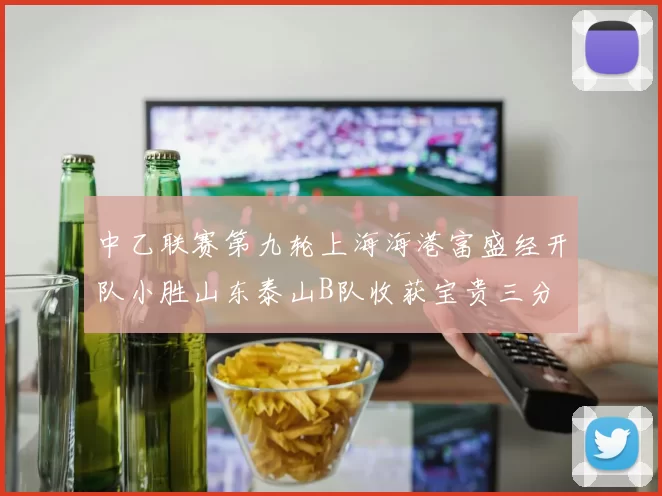 中乙联赛第九轮上海海港富盛经开队小胜山东泰山B队收获宝贵三分