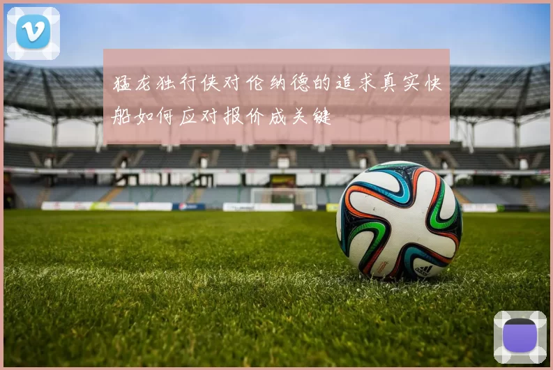 猛龙独行侠对伦纳德的追求真实快船如何应对报价成关键